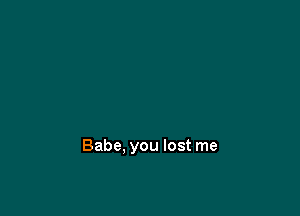 Babe. you lost me