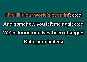 lfeel like our world's been infected
And somehow you left me neglected
We've found our lives been changed

Babe, you lost me