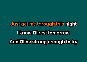 Just get me through this night

I know I'll rest tomorrow

And I'll be strong enough to try