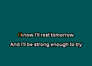 I know I'll rest tomorrow

And I'll be strong enough to try