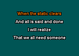 When the static clears
And all is said and done

I will realize

That we all need someone