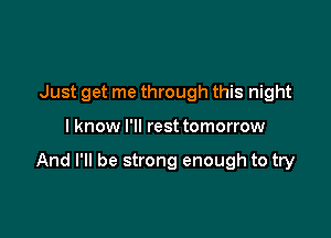 Just get me through this night

I know I'll rest tomorrow

And I'll be strong enough to try