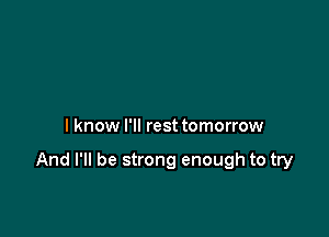I know I'll rest tomorrow

And I'll be strong enough to try