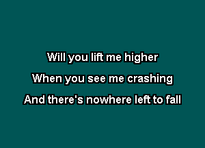 Will you lift me higher

When you see me crashing

And there's nowhere left to fall