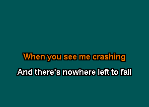 When you see me crashing

And there's nowhere left to fall