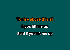 To rise above this all

lfyou lift me up

Said ifyou lift me up
