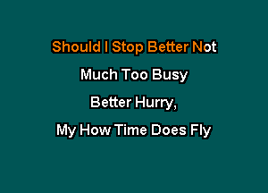 Should I Stop Better Not
Much Too Busy
Better Hurry,

My How Time Does Fly