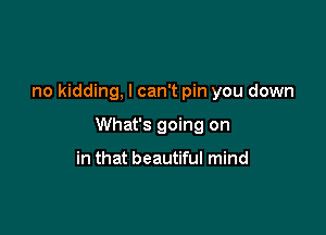 no kidding, I can't pin you down

What's going on

in that beautiful mind