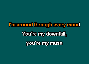 I'm around through every mood

You're my downfall,

you're my muse