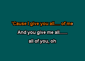 'Cause I give you all ..... of me

And you give me all .......

all ofyou, oh