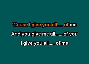 'Cause I give you all ..... of me

And you give me all ...... of you

I give you all ..... of me