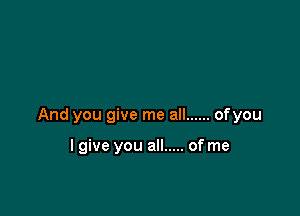 And you give me all ...... of you

I give you all ..... of me