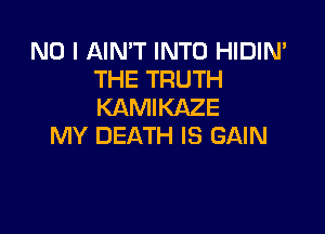 NO I AIN'T INTO HIDIN'
THE TRUTH
KAMIKAZE

MY DEATH IS GAIN