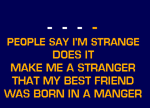 PEOPLE SAY I'M STRANGE
DOES IT
MAKE ME A STRANGER
THAT MY BEST FRIEND
WAS BORN IN A MANGER