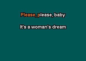 Please, please, baby

It's a woman's dream