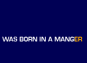 WAS BORN IN A MANGER