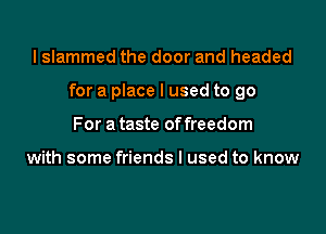 I slammed the door and headed

for a place I used to go

For a taste of freedom

with some friends I used to know