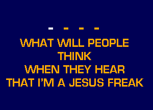 WHAT WILL PEOPLE
THINK
WHEN THEY HEAR
THAT I'M A JESUS FREAK