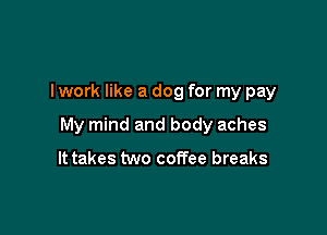 I work like a dog for my pay

My mind and body aches

It takes two coffee breaks
