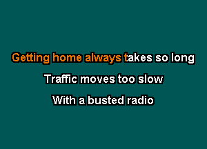 Getting home always takes so long

Traffic moves too slow

With a busted radio