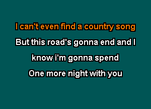 lcan't even fund a country song
But this road's gonna end and I

know i'm gonna spend

One more night with you