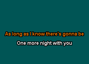 As long as I know there's gonna be

One more night with you