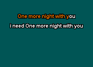 One more night with you

i need One more night with you