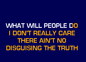 WHAT WILL PEOPLE DO
I DON'T REALLY CARE
THERE AIN'T N0
DISGUISING THE TRUTH