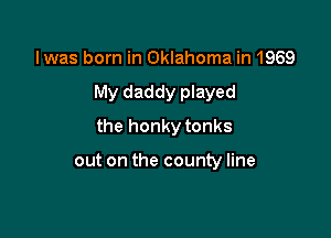 lwas born in Oklahoma in 1969

My daddy played

the honky tonks

out on the county line