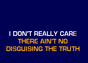 I DON'T REALLY CARE
THERE AIN'T N0
DISGUISING THE TRUTH