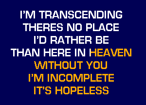 I'M TRANSCENDING
THERES N0 PLACE
I'D RATHER BE
THAN HERE IN HEAVEN
WITHOUT YOU
I'M INCOMPLETE
ITS HOPELESS