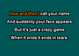 Now and then I call your name
And suddenly your face appears
But it's just a crazy game

When it ends it ends in tears.