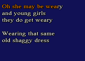 011 she may be weary
and young girls
they do get weary

XVearing that same
old shaggy dress