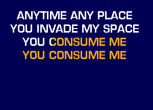 ANYTIME ANY PLACE
YOU INVADE MY SPACE
YOU CONSUME ME
YOU CONSUME ME