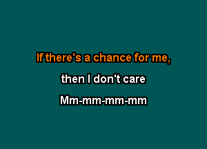 lfthere's a chance for me,

then I don't care

Mm-mm-mm-mm