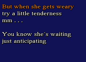 But when she gets weary
try a little tenderness
mm . . .

You know she's waiting
just anticipating