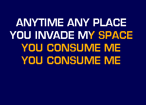 ANYTIME ANY PLACE
YOU INVADE MY SPACE
YOU CONSUME ME
YOU CONSUME ME