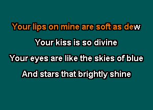 Your lips on mine are soft as dew
Your kiss is so divine
Your eyes are like the skies of blue

And stars that brightly shine