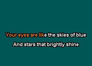 Your eyes are like the skies of blue

And stars that brightly shine