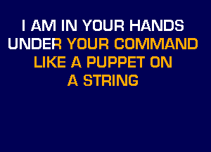I AM IN YOUR HANDS
UNDER YOUR COMMAND
LIKE A PUPPET ON
A STRING