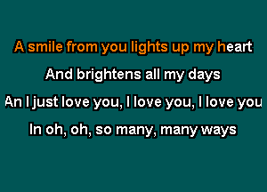 A smile from you lights up my heart
And brightens all my days
An ljust love you, I love you, I love you

In oh, oh, so many, many ways