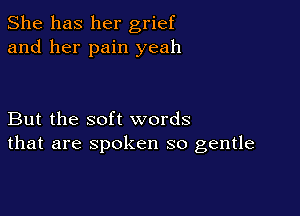 She has her grief
and her pain yeah

But the soft words
that are spoken so gentle