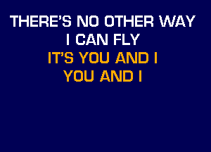 THERE'S NO OTHER WAY
I CAN FLY
IT'S YOU AND I

YOU AND I