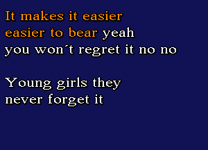 It makes it easier
easier to bear yeah
you won't regret it no no

Young girls they
never forget it