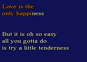 Love is the
only happiness

But it is oh so easy
all you gotta do
is try a little tenderness