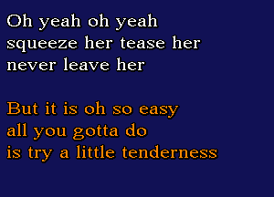 Oh yeah oh yeah
squeeze her tease her
never leave her

But it is oh so easy
all you gotta do
is try a little tenderness