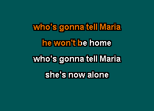 who's gonna tell Maria

he won't be home

who's gonna tell Maria

she's now alone