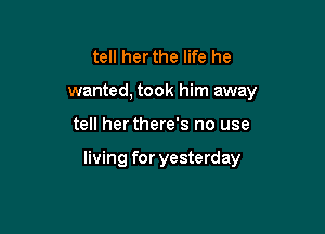 tell her the life he
wanted, took him away

tell her there's no use

living for yesterday