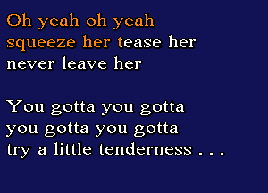 Oh yeah oh yeah
squeeze her tease her
never leave her

You gotta you gotta
you gotta you gotta
try a little tenderness . . .