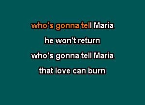 who's gonna tell Maria

he won't return

who's gonna tell Maria

that love can burn